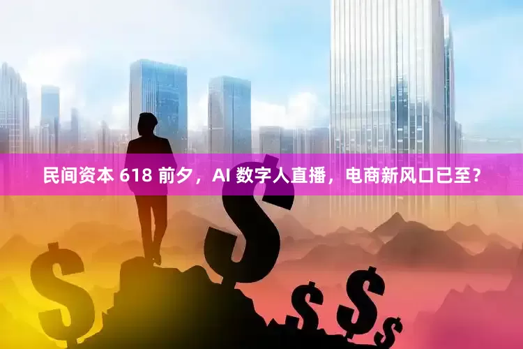 民间资本 618 前夕，AI 数字人直播，电商新风口已至？