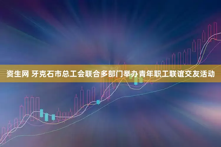 资生网 牙克石市总工会联合多部门举办青年职工联谊交友活动