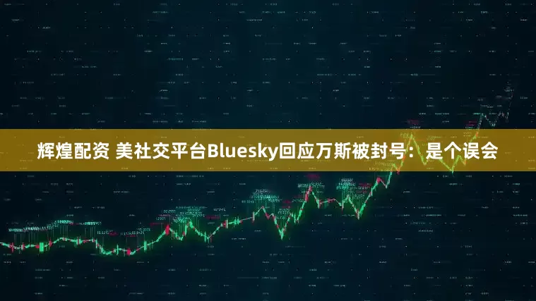 辉煌配资 美社交平台Bluesky回应万斯被封号：是个误会