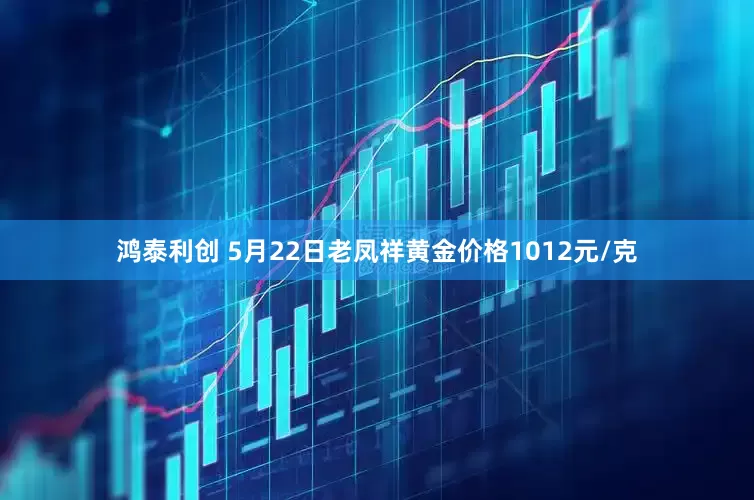 鸿泰利创 5月22日老凤祥黄金价格1012元/克