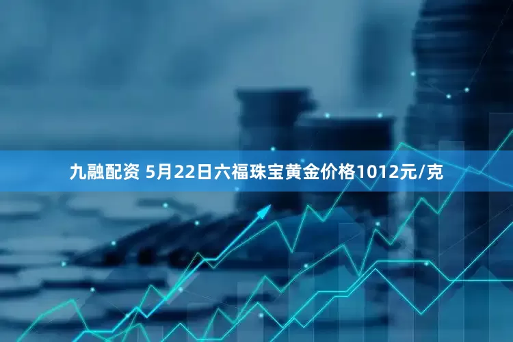 九融配资 5月22日六福珠宝黄金价格1012元/克