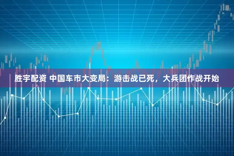胜宇配资 中国车市大变局：游击战已死，大兵团作战开始