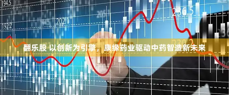 翻乐股 以创新为引擎，康缘药业驱动中药智造新未来