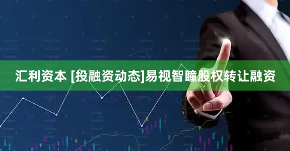 汇利资本 [投融资动态]易视智瞳股权转让融资