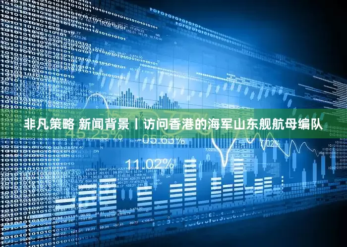非凡策略 新闻背景丨访问香港的海军山东舰航母编队