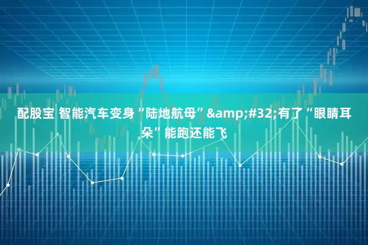 配股宝 智能汽车变身“陆地航母”&#32;有了“眼睛耳朵”能跑还能飞
