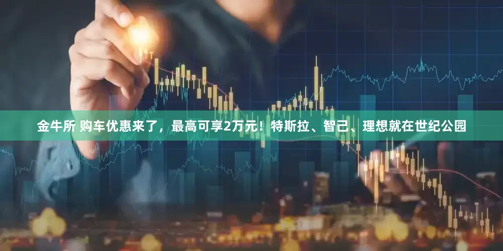 金牛所 购车优惠来了，最高可享2万元！特斯拉、智己、理想就在世纪公园