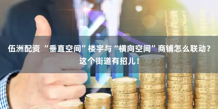 伍洲配资 “垂直空间”楼宇与“横向空间”商铺怎么联动？这个街道有招儿！