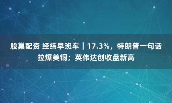 股巢配资 经纬早班车｜17.3%，特朗普一句话拉爆美铜；英伟达创收盘新高