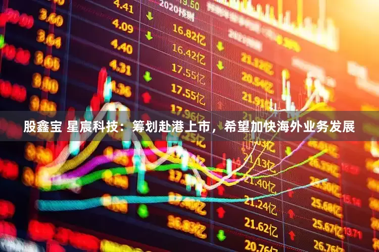 股鑫宝 星宸科技：筹划赴港上市，希望加快海外业务发展
