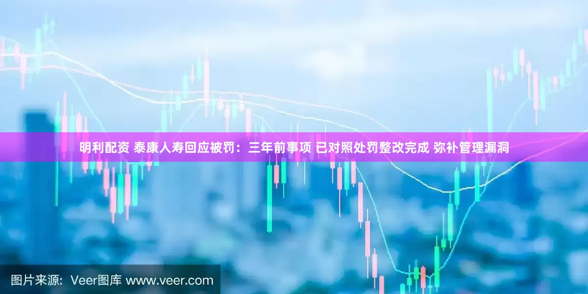明利配资 泰康人寿回应被罚：三年前事项 已对照处罚整改完成 弥补管理漏洞