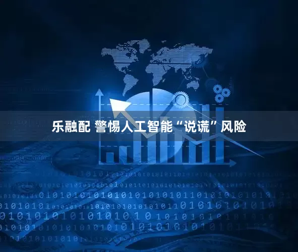 乐融配 警惕人工智能“说谎”风险
