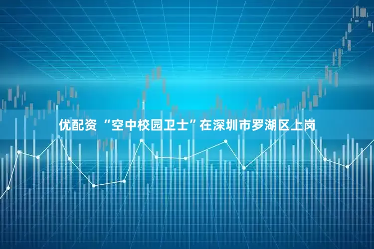 优配资 “空中校园卫士”在深圳市罗湖区上岗
