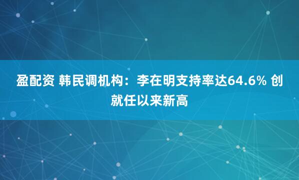 盈配资 韩民调机构：李在明支持率达64.6% 创就任以来新高