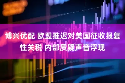 博兴优配 欧盟推迟对美国征收报复性关税 内部质疑声音浮现