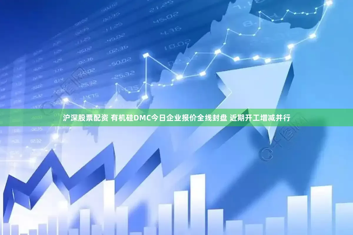 沪深股票配资 有机硅DMC今日企业报价全线封盘 近期开工增减并行
