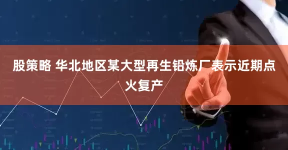 股策略 华北地区某大型再生铅炼厂表示近期点火复产