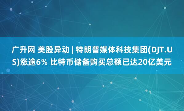 广升网 美股异动 | 特朗普媒体科技集团(DJT.US)涨逾6% 比特币储备购买总额已达20亿美元