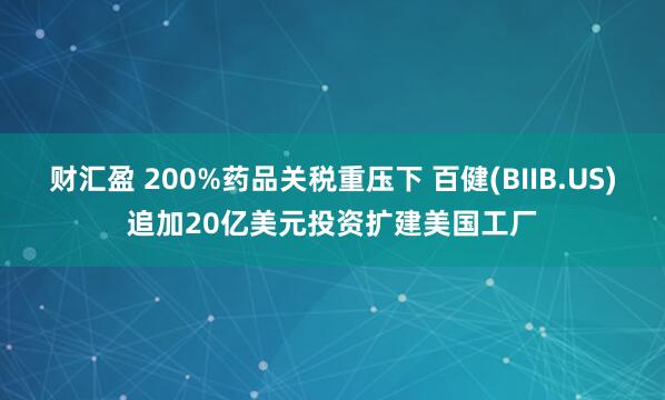财汇盈 200%药品关税重压下 百健(BIIB.US)追加20亿美元投资扩建美国工厂