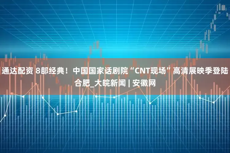 通达配资 8部经典！中国国家话剧院“CNT现场”高清展映季登陆合肥_大皖新闻 | 安徽网