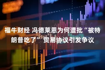 福牛财经 冯德莱恩为何遭批“被特朗普吃了” 贸易协议引发争议
