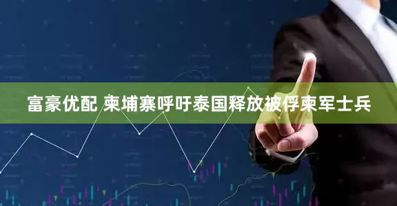 富豪优配 柬埔寨呼吁泰国释放被俘柬军士兵