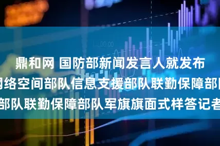 鼎和网 国防部新闻发言人就发布军事航天部队网络空间部队信息支援部队联勤保障部队军旗旗面式样答记者问