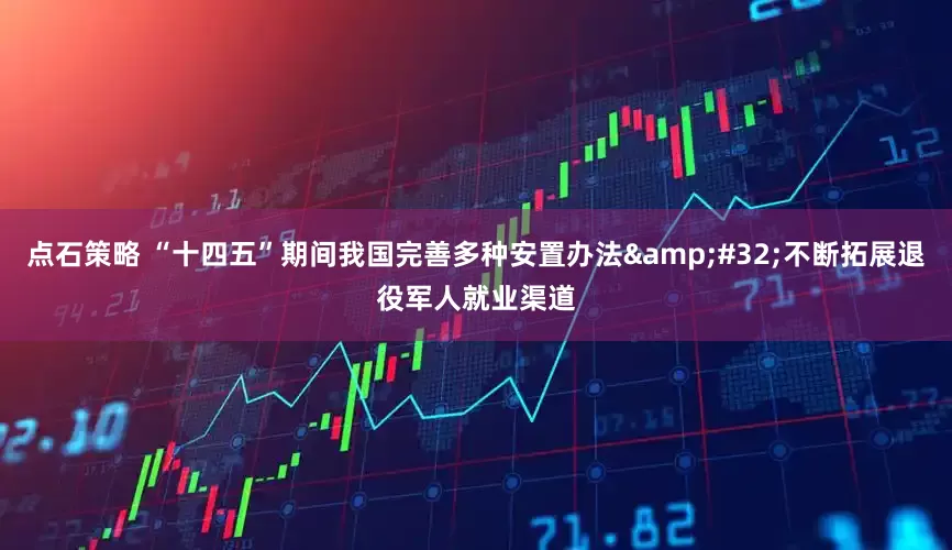 点石策略 “十四五”期间我国完善多种安置办法&#32;不断拓展退役军人就业渠道