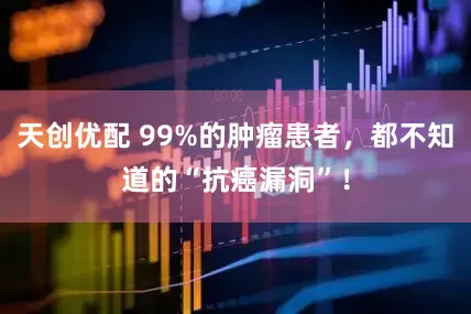 天创优配 99%的肿瘤患者，都不知道的“抗癌漏洞”！