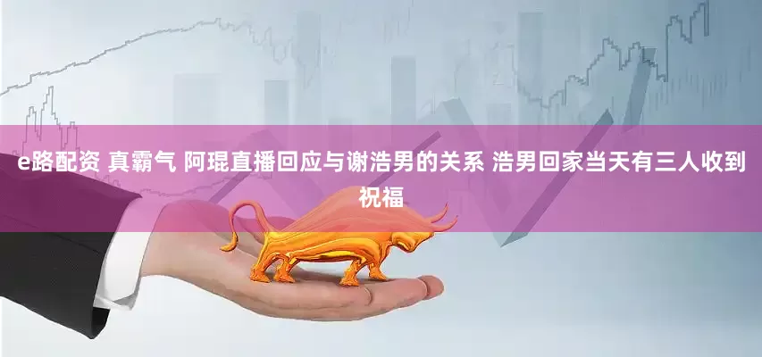e路配资 真霸气 阿琨直播回应与谢浩男的关系 浩男回家当天有三人收到祝福