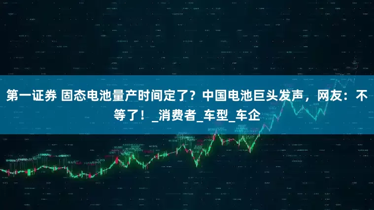 第一证券 固态电池量产时间定了？中国电池巨头发声，网友：不等了！_消费者_车型_车企