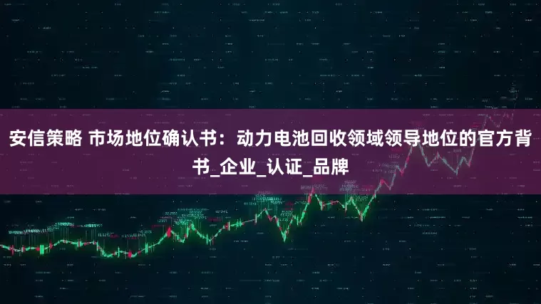 安信策略 市场地位确认书：动力电池回收领域领导地位的官方背书_企业_认证_品牌