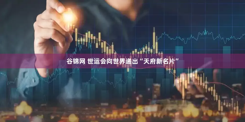 谷锦网 世运会向世界递出“天府新名片”
