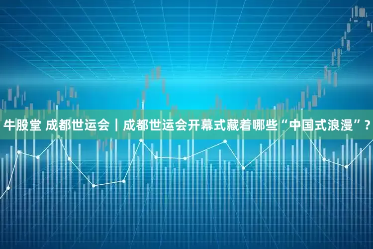 牛股堂 成都世运会｜成都世运会开幕式藏着哪些“中国式浪漫”？