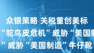 众银策略 关税重创美标志性产业 “鸵鸟皮危机”威胁“美国制造”牛仔靴