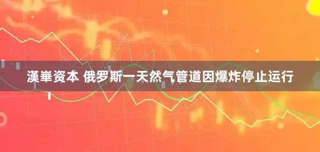漢崋资本 俄罗斯一天然气管道因爆炸停止运行