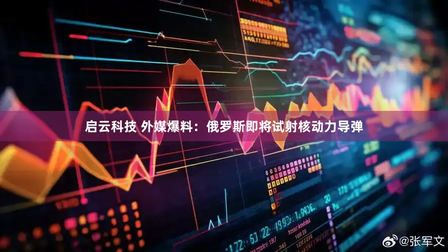 启云科技 外媒爆料：俄罗斯即将试射核动力导弹