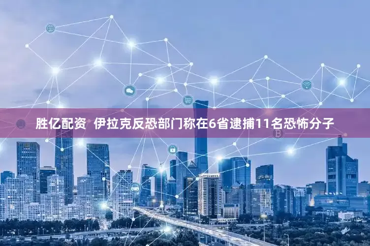 胜亿配资  伊拉克反恐部门称在6省逮捕11名恐怖分子