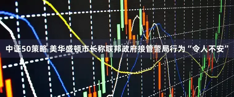 中证50策略 美华盛顿市长称联邦政府接管警局行为“令人不安”