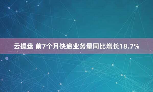 云操盘 前7个月快递业务量同比增长18.7%