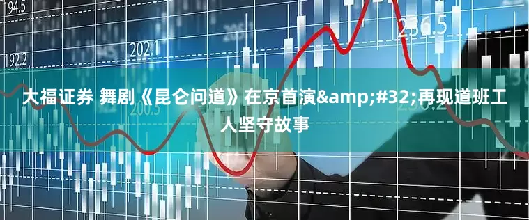 大福证券 舞剧《昆仑问道》在京首演&#32;再现道班工人坚守故事