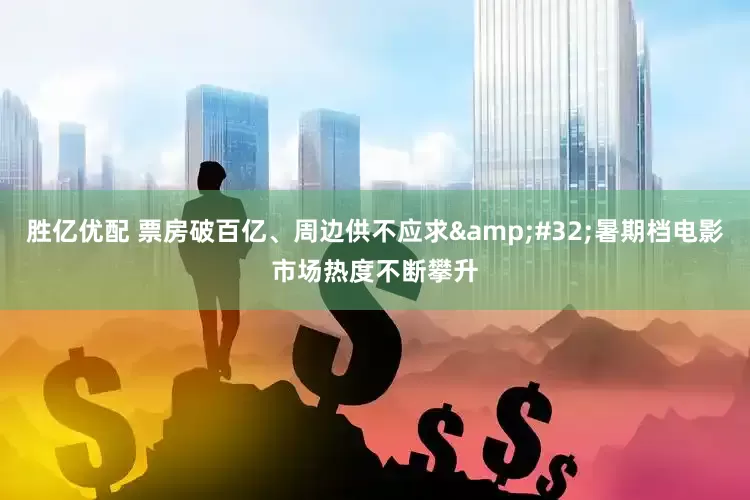 胜亿优配 票房破百亿、周边供不应求&#32;暑期档电影市场热度不断攀升