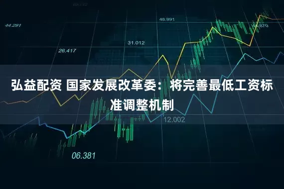 弘益配资 国家发展改革委：将完善最低工资标准调整机制