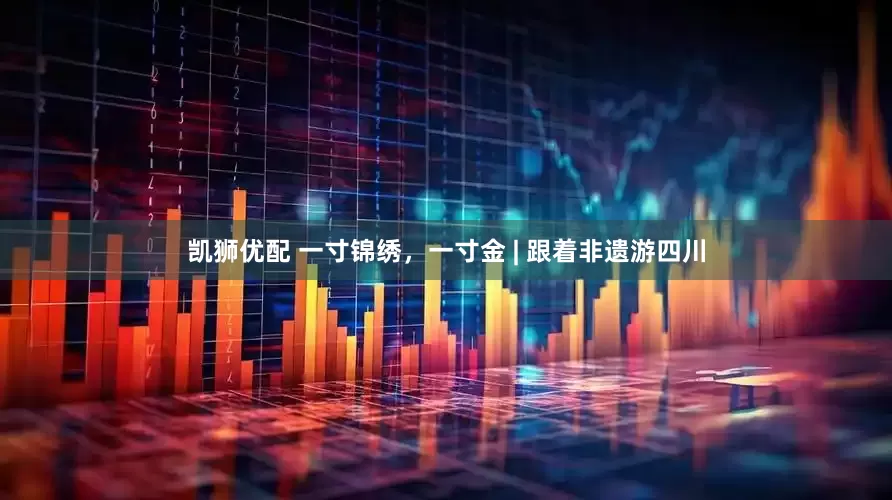 凯狮优配 一寸锦绣，一寸金 | 跟着非遗游四川
