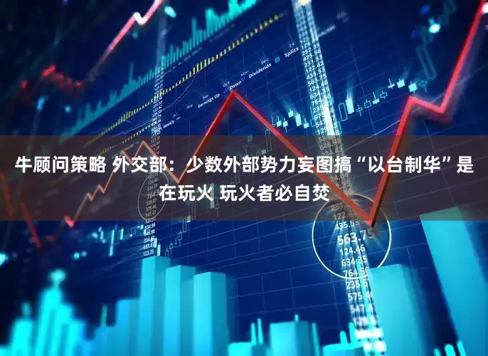 牛顾问策略 外交部：少数外部势力妄图搞“以台制华”是在玩火 玩火者必自焚