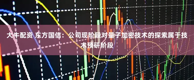 大牛配资 东方国信：公司现阶段对量子加密技术的探索属于技术预研阶段
