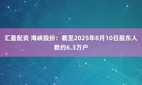 汇盈配资 海峡股份：截至2025年8月10日股东人数约6.3万户