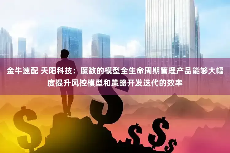 金牛速配 天阳科技：魔数的模型全生命周期管理产品能够大幅度提升风控模型和策略开发迭代的效率
