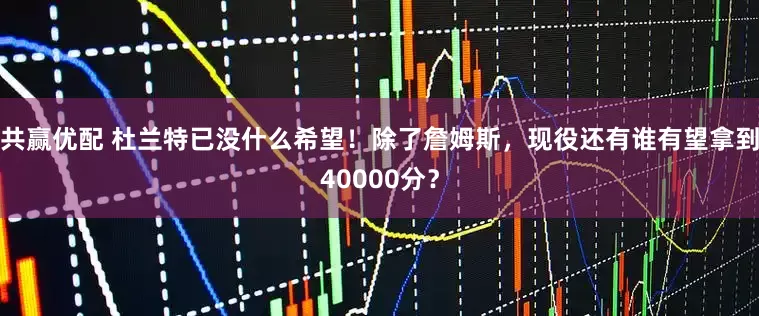 共赢优配 杜兰特已没什么希望！除了詹姆斯，现役还有谁有望拿到40000分？