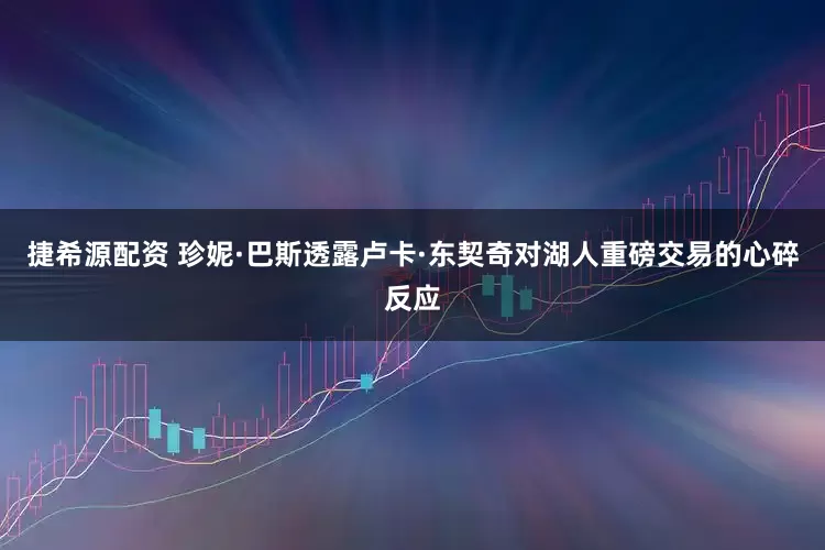 捷希源配资 珍妮·巴斯透露卢卡·东契奇对湖人重磅交易的心碎反应